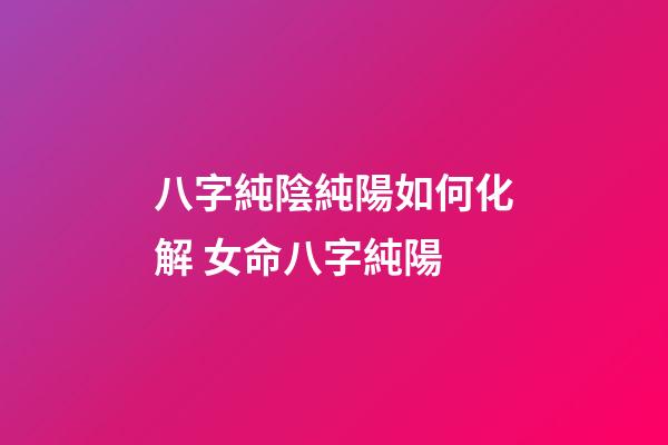 八字純陰純陽如何化解 女命八字純陽-第1張-觀點-玄機派